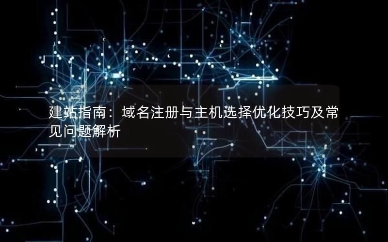 建站指南：域名注册与主机选择优化技巧及常见问题解析
