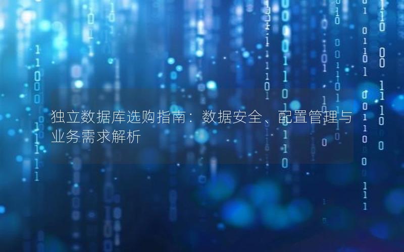 独立数据库选购指南：数据安全、配置管理与业务需求解析