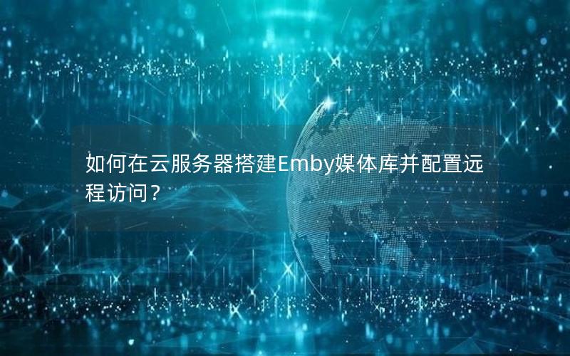 如何在云服务器搭建Emby媒体库并配置远程访问？