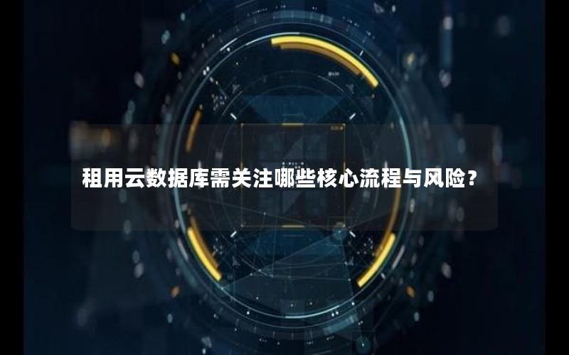 租用云数据库需关注哪些核心流程与风险？