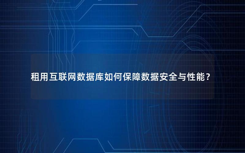 租用互联网数据库如何保障数据安全与性能？