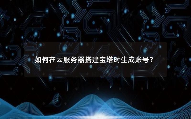 如何在云服务器搭建宝塔时生成账号？