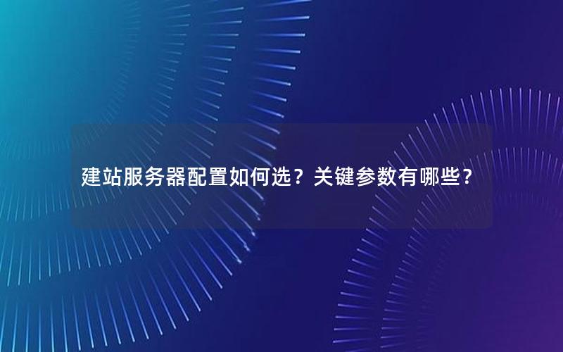 建站服务器配置如何选？关键参数有哪些？