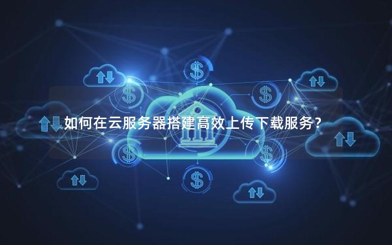 如何在云服务器搭建高效上传下载服务？