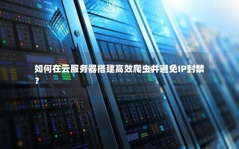 如何在云服务器搭建高效爬虫并避免IP封禁？