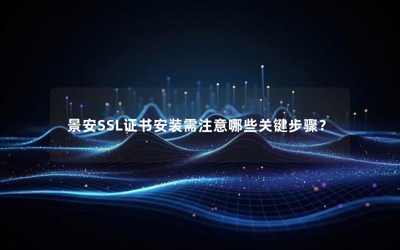 景安SSL证书安装需注意哪些关键步骤？