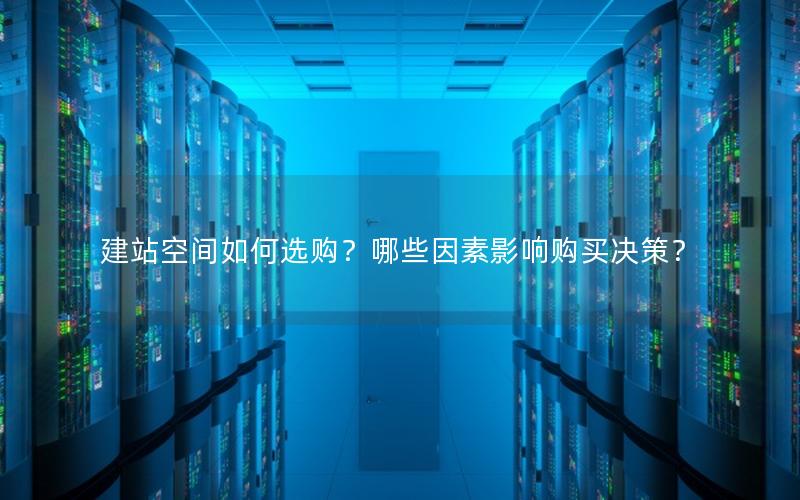 建站空间如何选购？哪些因素影响购买决策？