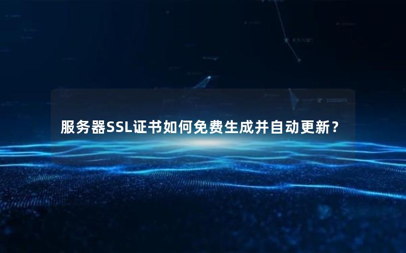 服务器SSL证书如何免费生成并自动更新？