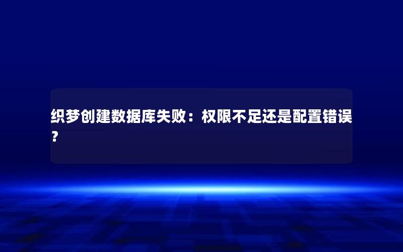 织梦创建数据库失败：权限不足还是配置错误？