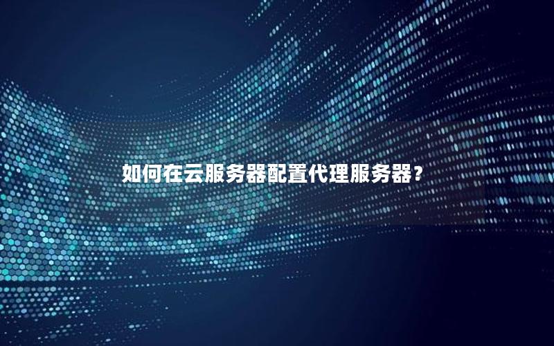 如何在云服务器配置代理服务器？