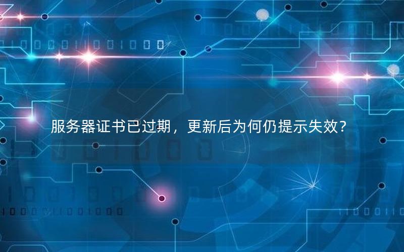 服务器证书已过期，更新后为何仍提示失效？