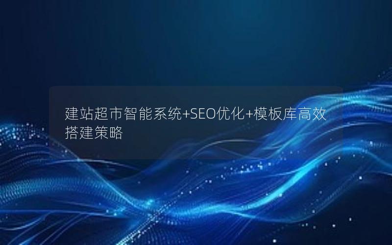 建站超市智能系统+SEO优化+模板库高效搭建策略