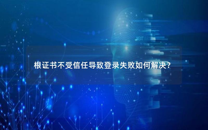 根证书不受信任导致登录失败如何解决？