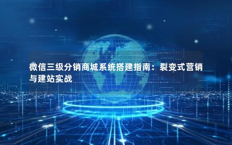 微信三级分销商城系统搭建指南：裂变式营销与建站实战