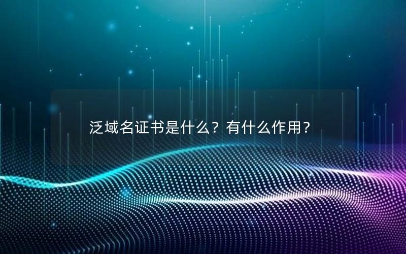 泛域名证书是什么？有什么作用？
