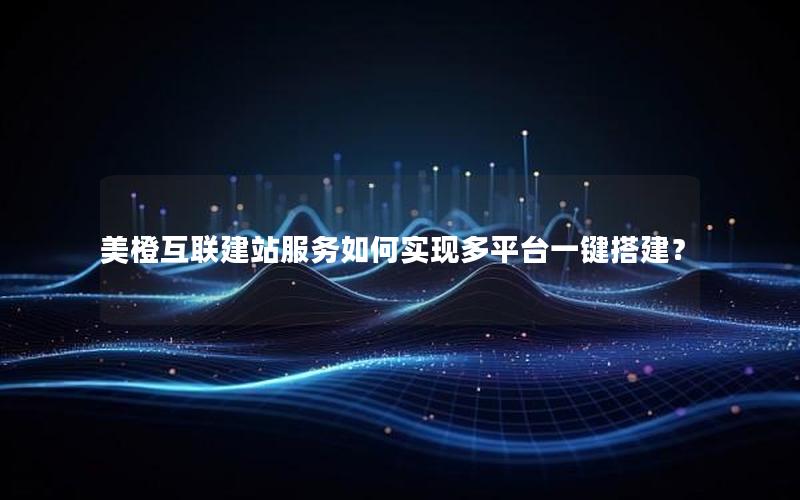 美橙互联建站服务如何实现多平台一键搭建？