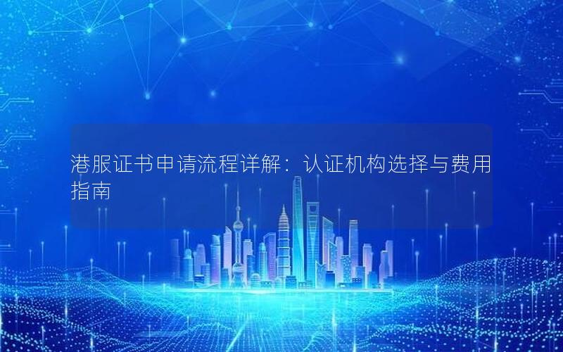 港服证书申请流程详解：认证机构选择与费用指南