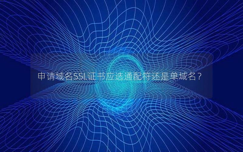 申请域名SSL证书应选通配符还是单域名？