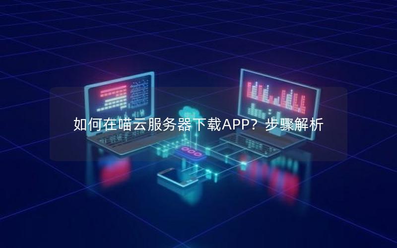 如何在喵云服务器下载APP？步骤解析
