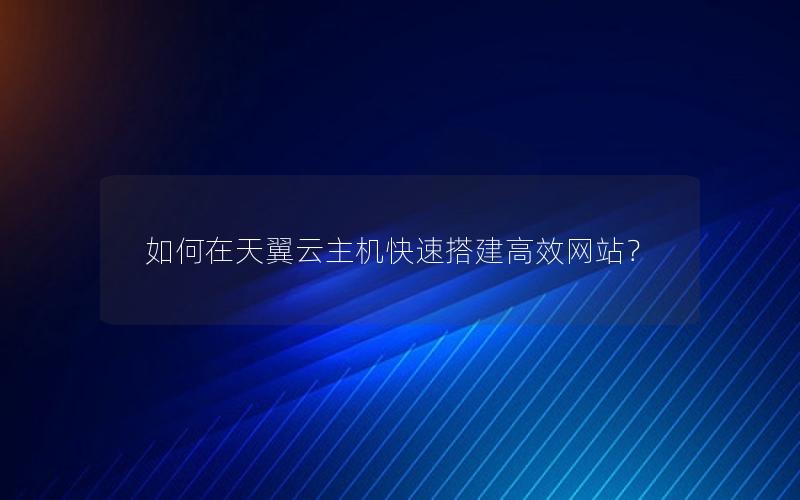 如何在天翼云主机快速搭建高效网站？