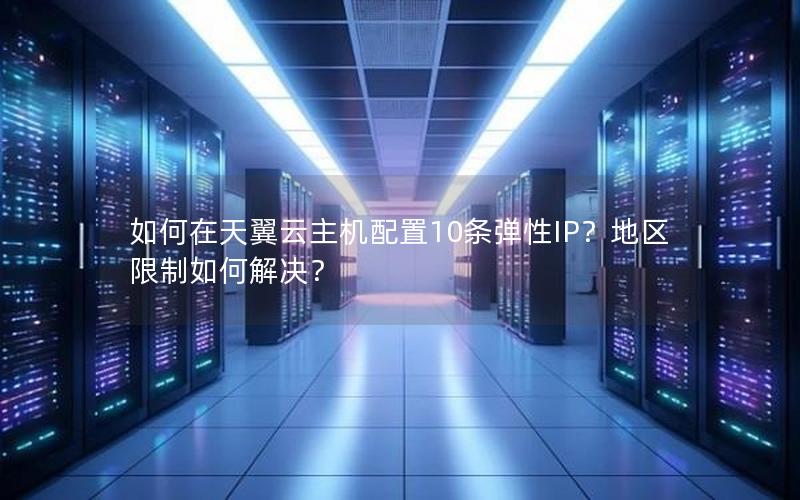如何在天翼云主机配置10条弹性IP？地区限制如何解决？