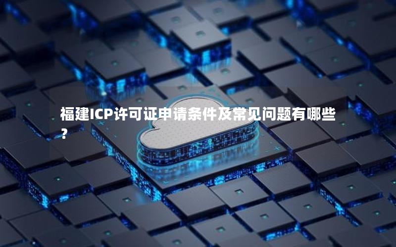 福建ICP许可证申请条件及常见问题有哪些？