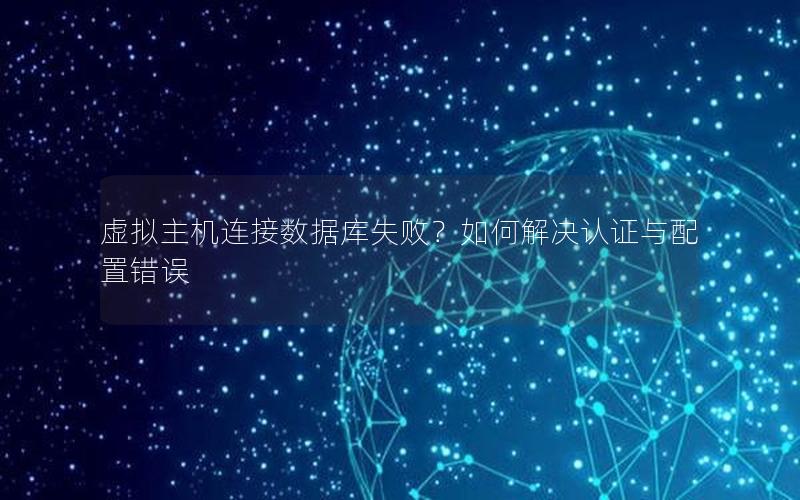 虚拟主机连接数据库失败？如何解决认证与配置错误