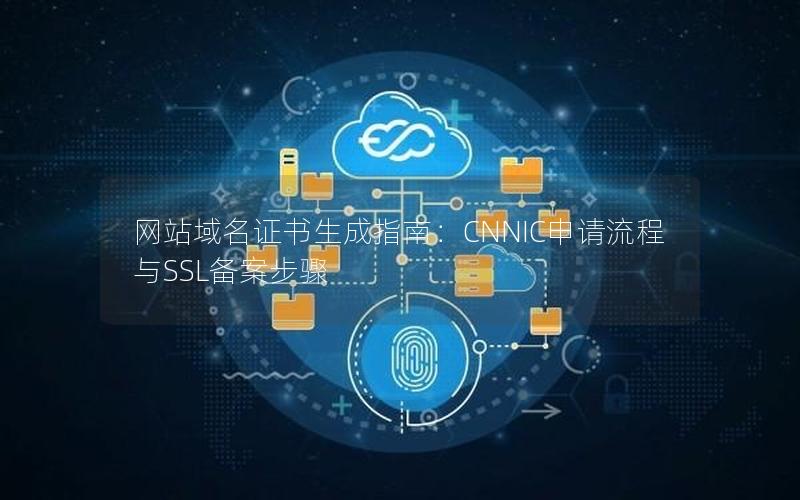 网站域名证书生成指南：CNNIC申请流程与SSL备案步骤