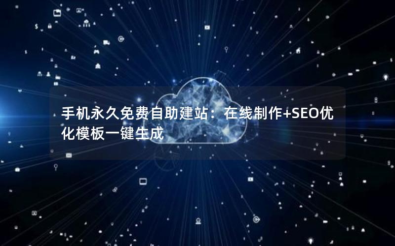 手机永久免费自助建站：在线制作+SEO优化模板一键生成