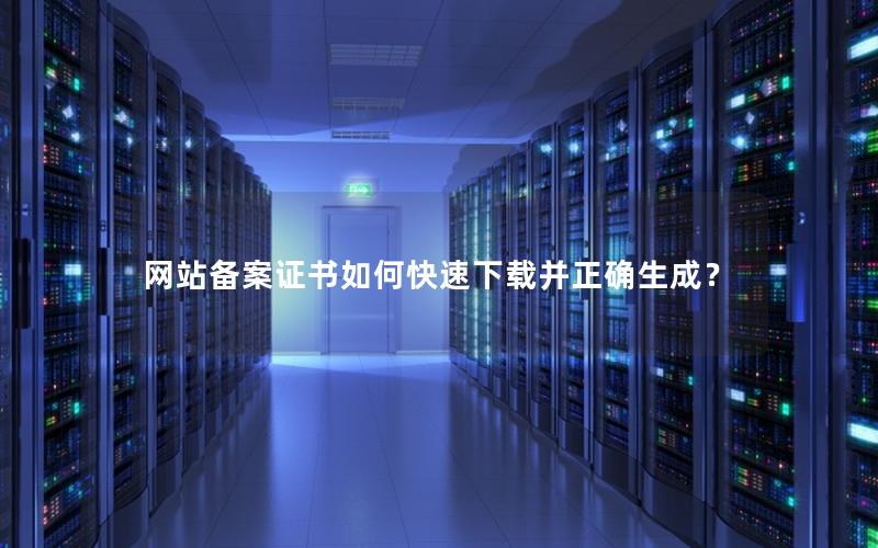 网站备案证书如何快速下载并正确生成？