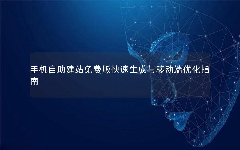 手机自助建站免费版快速生成与移动端优化指南