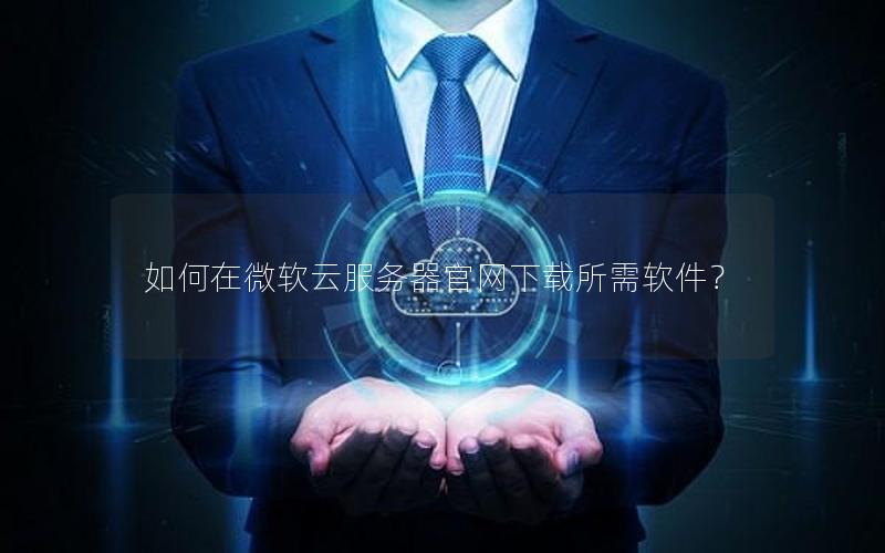 如何在微软云服务器官网下载所需软件？