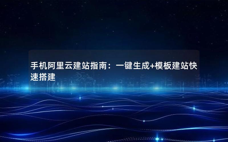 手机阿里云建站指南：一键生成+模板建站快速搭建