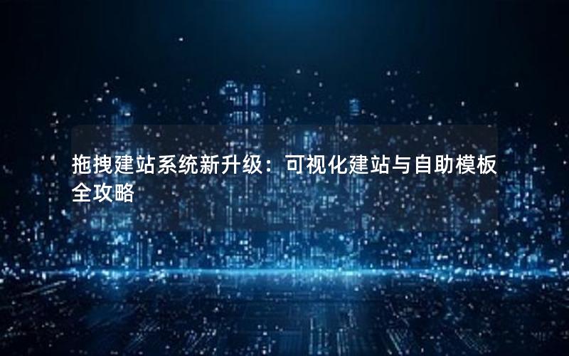 拖拽建站系统新升级：可视化建站与自助模板全攻略