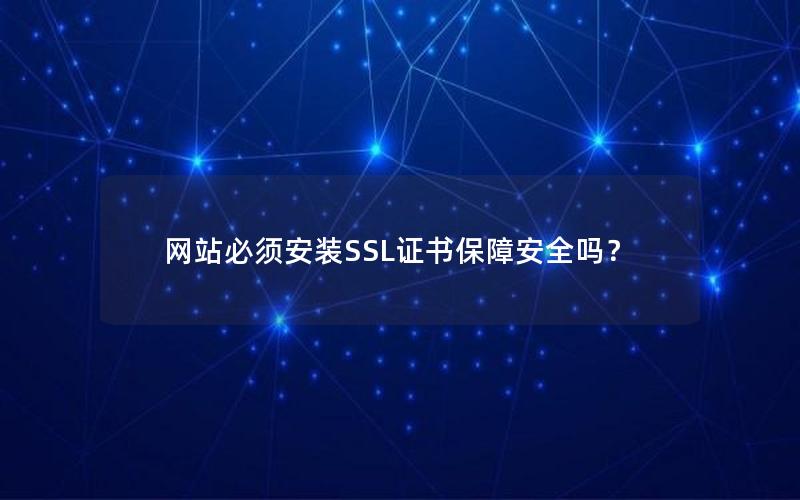 网站必须安装SSL证书保障安全吗？