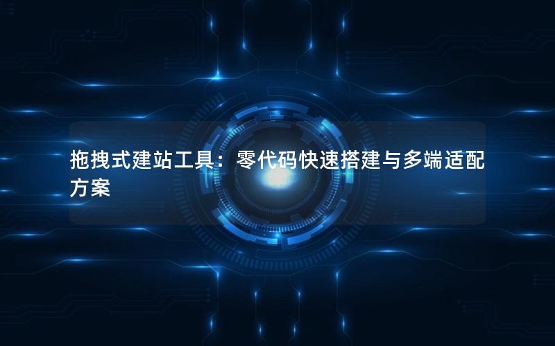 拖拽式建站工具：零代码快速搭建与多端适配方案