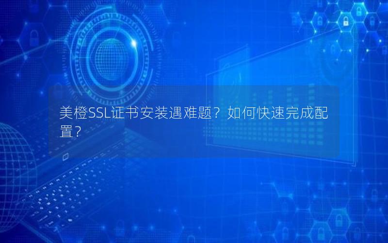美橙SSL证书安装遇难题？如何快速完成配置？