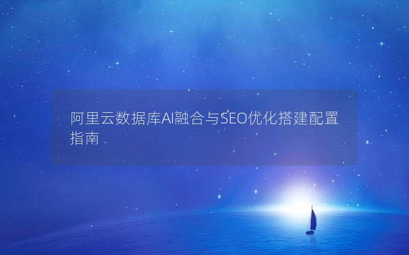 阿里云数据库AI融合与SEO优化搭建配置指南