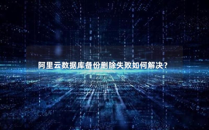 阿里云数据库备份删除失败如何解决？