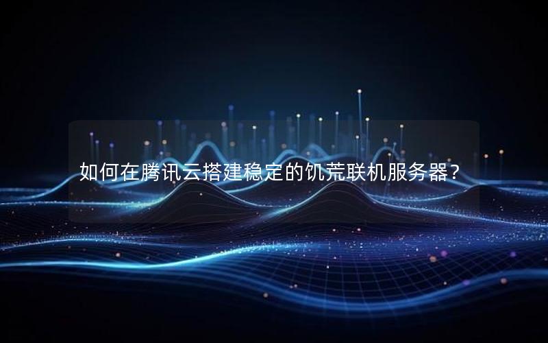 如何在腾讯云搭建稳定的饥荒联机服务器？