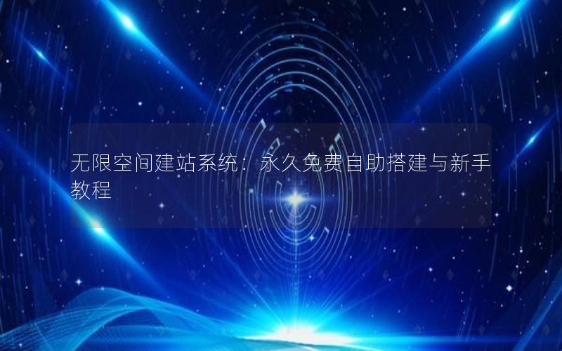 无限空间建站系统：永久免费自助搭建与新手教程