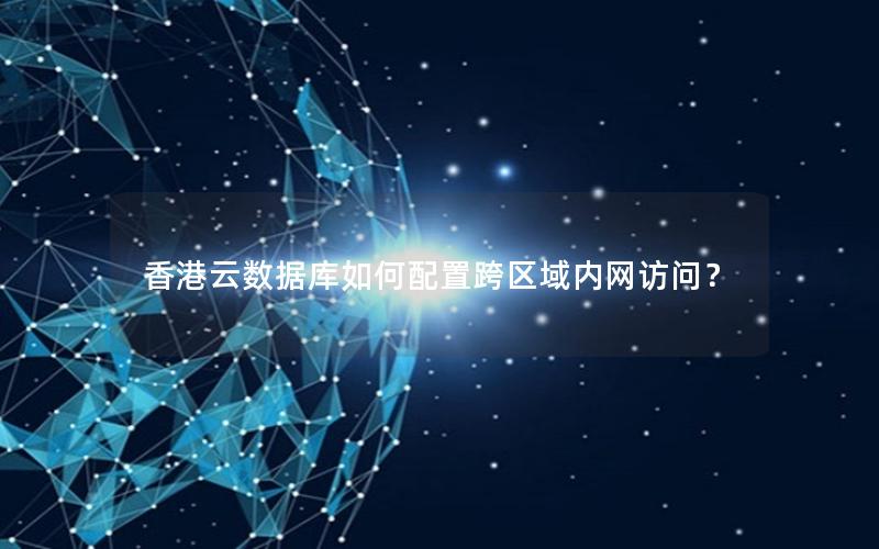 香港云数据库如何配置跨区域内网访问？