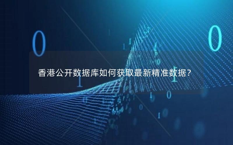 香港公开数据库如何获取最新精准数据？
