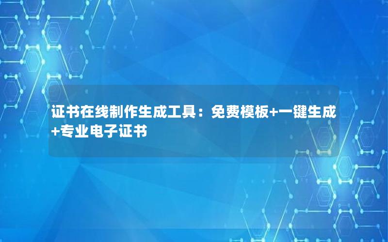 证书在线制作生成工具：免费模板+一键生成+专业电子证书