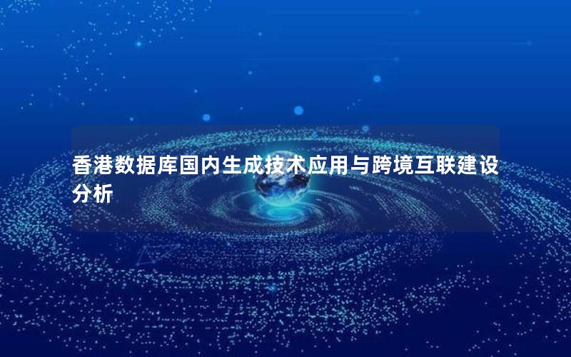 香港数据库国内生成技术应用与跨境互联建设分析