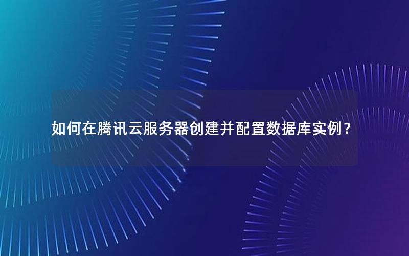 如何在腾讯云服务器创建并配置数据库实例？