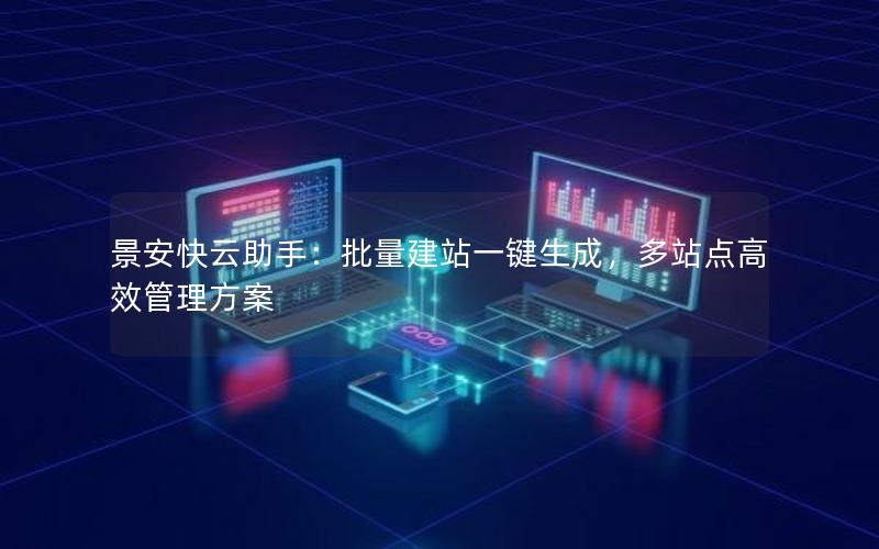 景安快云助手：批量建站一键生成，多站点高效管理方案