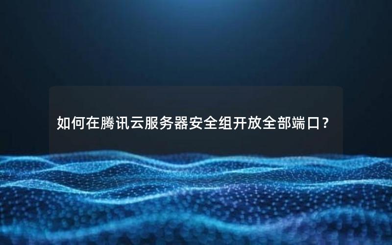 如何在腾讯云服务器安全组开放全部端口？