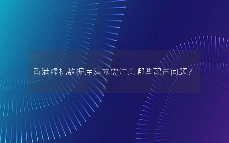 香港虚机数据库建立需注意哪些配置问题？