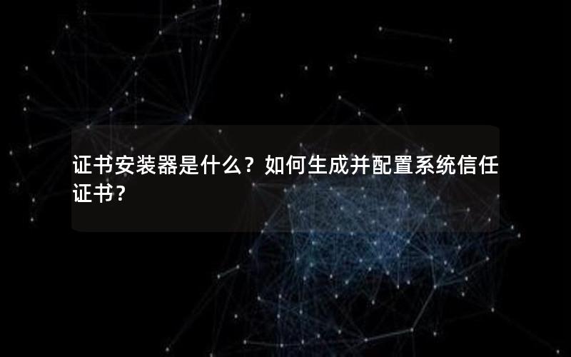 证书安装器是什么？如何生成并配置系统信任证书？
